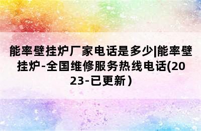 能率壁挂炉厂家电话是多少|能率壁挂炉-全国维修服务热线电话(2023-已更新）